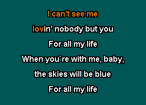 lcan't see me
lovin' nobody but you

For all my life

When youlre with me, baby,

the skies will be blue

For all my life