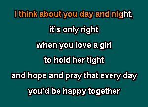Ithink about you day and night,
ifs only right
when you love a girl
to hold her tight

and hope and pray that every day

you'd be happy together