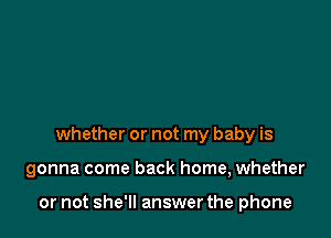 whether or not my baby is

gonna come back home, whether

or not she'll answer the phone