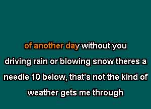 of another day without you
driving rain or blowing snow theres a

needle 10 below, that's not the kind of

weather gets me through