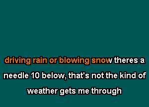 driving rain or blowing snow theres a
needle 10 below, that's not the kind of

weather gets me through