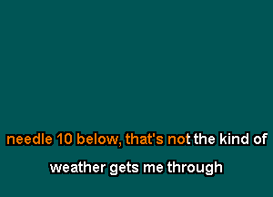 needle 10 below, that's not the kind of

weather gets me through