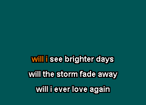 will i see brighter days

will the storm fade away

will i ever love again
