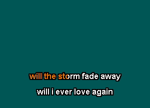 will the storm fade away

will i ever love again