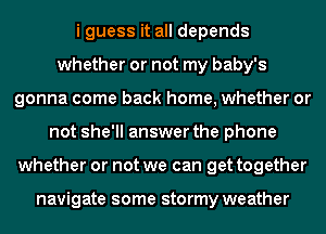i guess it all depends
whether or not my baby's
gonna come back home, whether or
not she'll answer the phone
whether or not we can get together

navigate some stormy weather