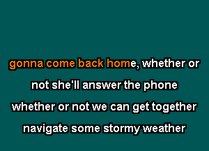 gonna come back home, whether or
not she'll answer the phone
whether or not we can get together

navigate some stormy weather