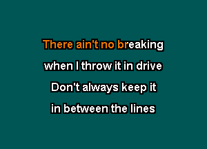 There ain't no breaking

when lthrow it in drive
Don't always keep it

in between the lines