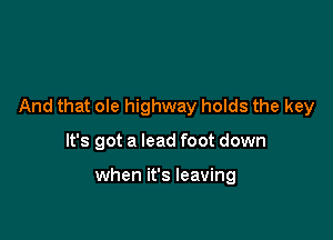And that ole highway holds the key

It's got a lead foot down

when it's leaving