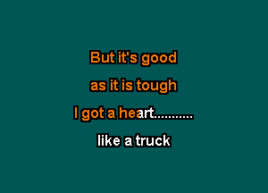 But it's good

as it is tough

I got a heart ...........

like a truck