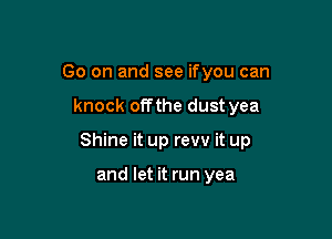 Go on and see ifyou can

knock offthe dust yea

Shine it up revv it up

and let it run yea