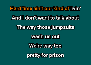 Hard time ain't our kind of Iivin'

And I don't want to talk about

The way those jumpsuits

wash us out
We're way too

pretty for prison