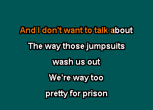 And I don't want to talk about

The way those jumpsuits

wash us out
We're way too

pretty for prison
