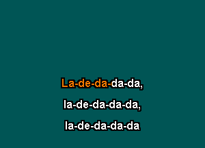 La-de-da-da-da,
la-de-da-da-da,
la-de-da-da-da