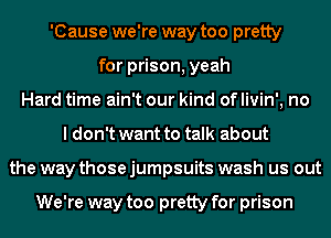 'Cause we're way too pretty
for prison, yeah
Hard time ain't our kind of livin', no
I don't want to talk about
the way those jumpsuits wash us out

We're way too pretty for prison