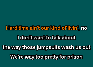 Hard time ain't our kind of livin', no
I don't want to talk about
the way those jumpsuits wash us out

We're way too pretty for prison