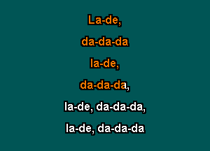 La-de,
da-da-da

la-de,

da-da-da,
la-de, da-da-da,
la-de, da-da-da