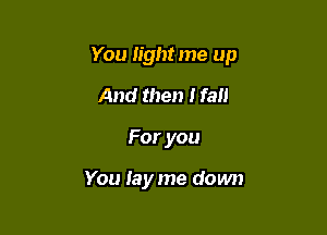 You light me up

And then I fall
Foryou

You Jay me down