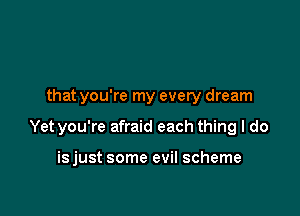 that you're my every dream

Yet you're afraid each thing I do

isjust some evil scheme