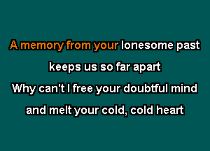 A memory from your lonesome past
keeps us so far apart
Why can't I free your doubtful mind

and melt your cold, cold heart