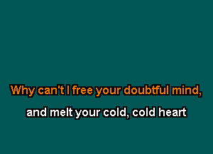 Why can't I free your doubtful mind,

and melt your cold, cold heart