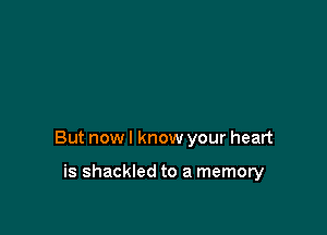 But now I know your heart

is shackled to a memory