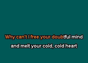 Why can't I free your doubtful mind

and melt your cold, cold heart