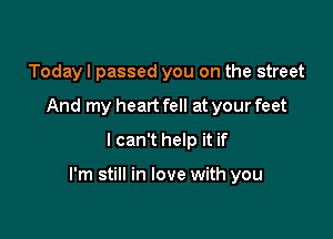 Today I passed you on the street
And my heart fell at your feet
I can't help it if

I'm still in love with you