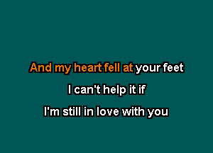 And my heart fell at your feet
I can't help it if

I'm still in love with you