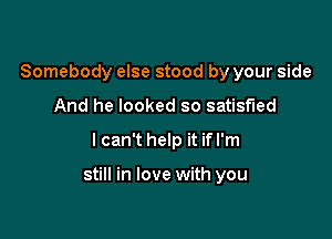 Somebody else stood by your side
And he looked so satisfied

I can't help it if I'm

still in love with you