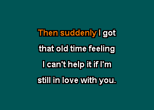 Then suddenlyl got
that old time feeling
I can't help it if I'm

still in love with you.