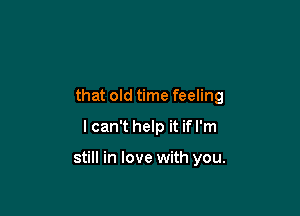 that old time feeling
I can't help it if I'm

still in love with you.