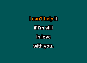 I can't help it

if I'm still
in love

with you.