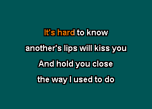 It's hard to know

another's lips will kiss you

And hold you close

the way I used to do