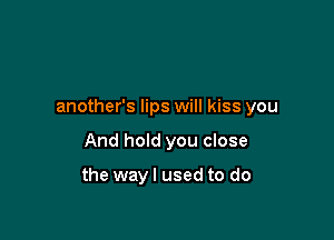 another's lips will kiss you

And hold you close

the way I used to do