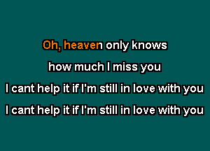 Oh, heaven only knows
how much I miss you

lcant help it if I'm still in love with you

I cant help it if I'm still in love with you