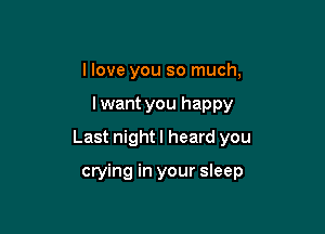I love you so much,
I want you happy
Last night I heard you

crying in your sleep