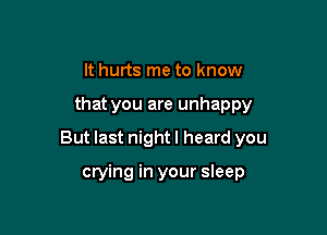 It hurts me to know

that you are unhappy

But last night I heard you

crying in your sleep