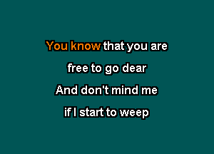 You know that you are
free to go dear

And don't mind me

if I start to weep