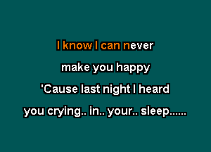 lknowl can never
make you happy

'Cause last night I heard

you crying. in.. your.. sleep ......