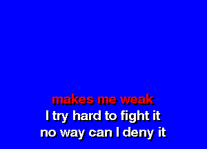 I try hard to fight it
no way can I deny it