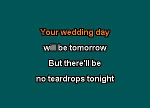 Your wedding day

will be tomorrow
But there'll be

no teardrops tonight