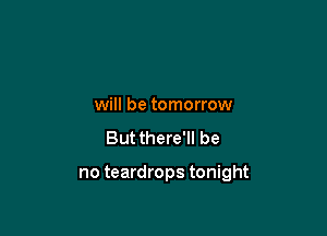 will be tomorrow
But there'll be

no teardrops tonight