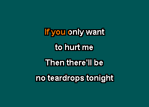 If you only want
to hurt me
Then there'll be

no teardrops tonight