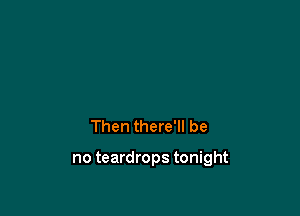 Then there'll be

no teardrops tonight