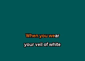 When you wear

your veil ofwhite