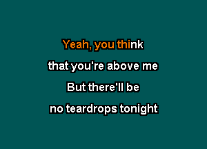 Yeah, you think
that you're above me
But there'll be

no teardrops tonight