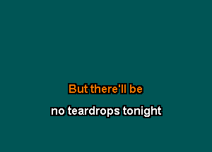 Butthere'll be

no teardrops tonight