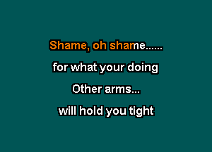 Shame, oh shame ......

for what your doing

Other arms...

will hold you tight