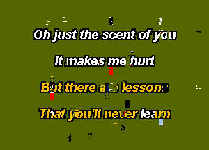 . '- I. 3
Oh just the scent of you

It makes me hurt
85! there a -' ' lesson '

Thar mu?! ngt er Iearlfn