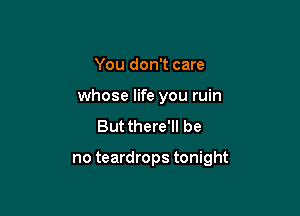 You don't care
whose life you ruin

But there'll be

no teardrops tonight